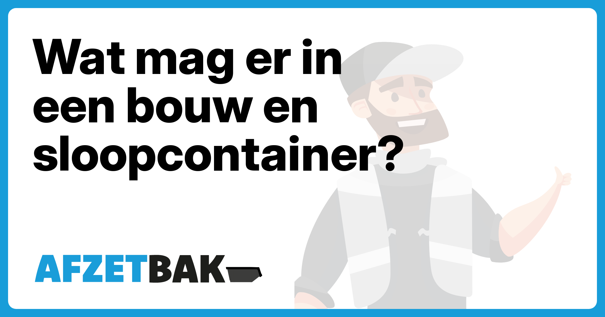Wat mag er in een bouw en sloopcontainer? - Afzetbak.nl