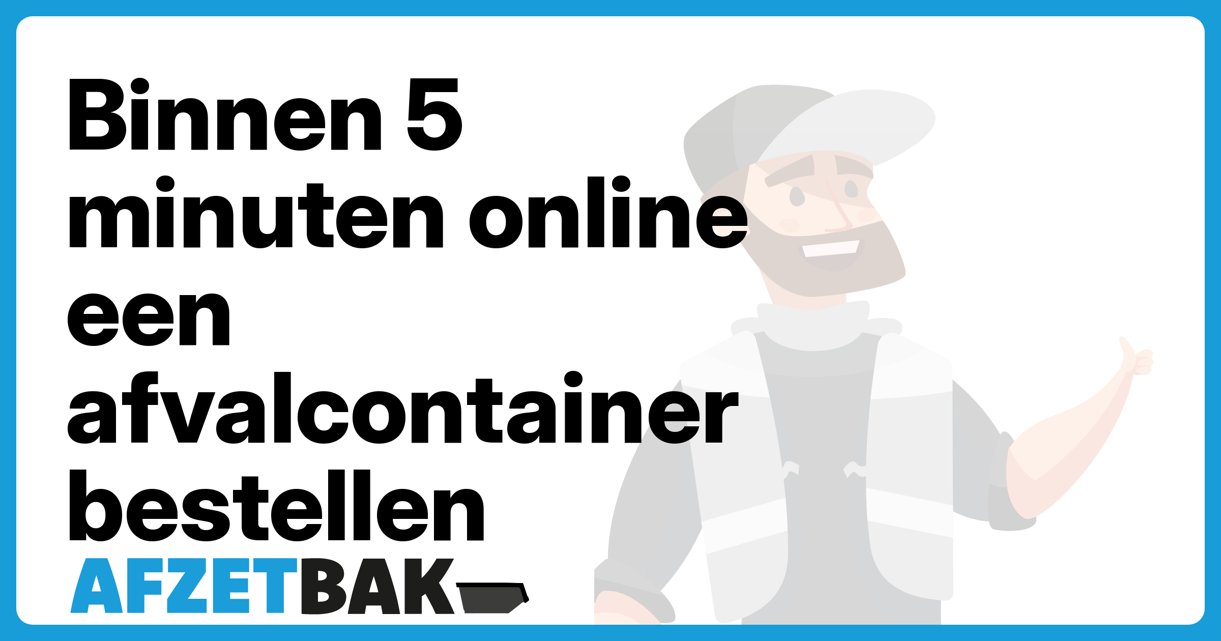 Binnen 5 minuten online een afvalcontainer bestellen - Afzetbak.nl