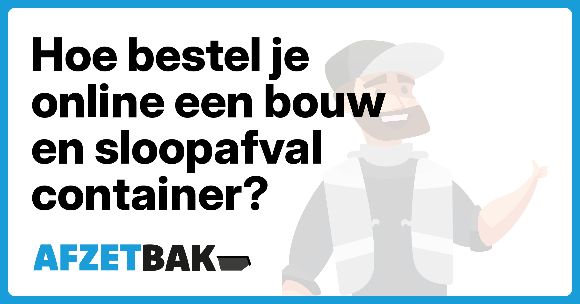 Hoe bestel je online een bouw en sloopafval container? - Afzetbak.nl