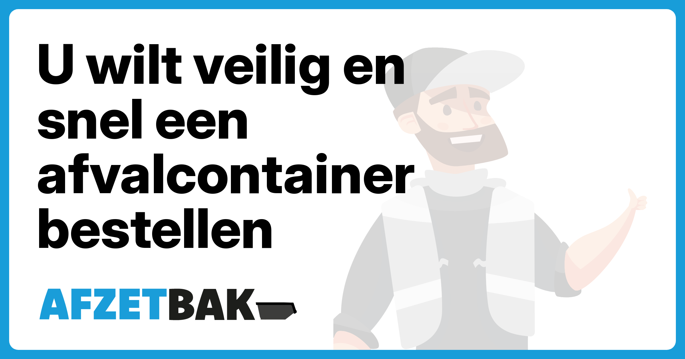U wilt veilig en snel een afvalcontainer bestellen - Afzetbak.nl