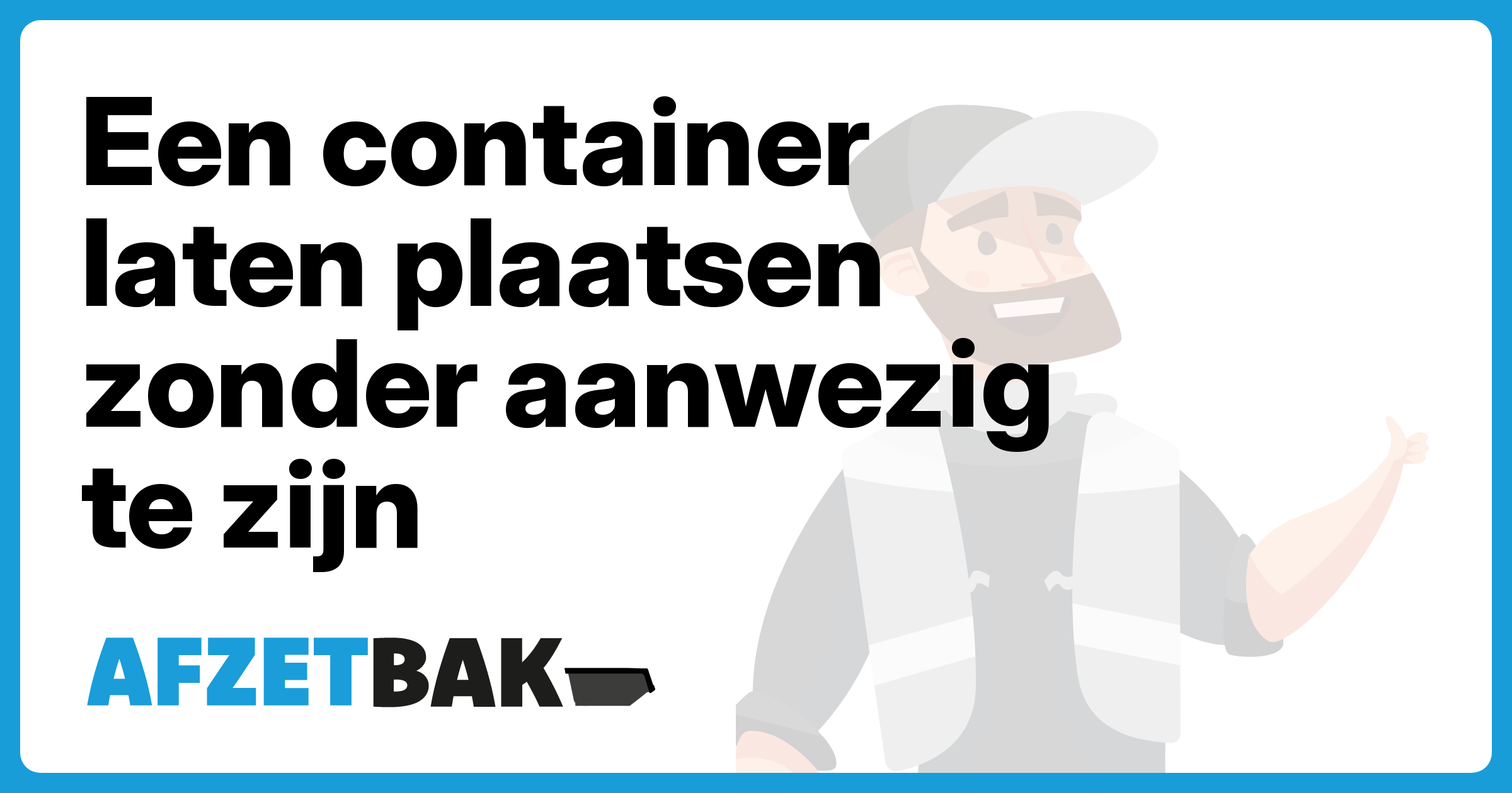 Een container laten plaatsen zonder aanwezig te zijn - Afzetbak.nl